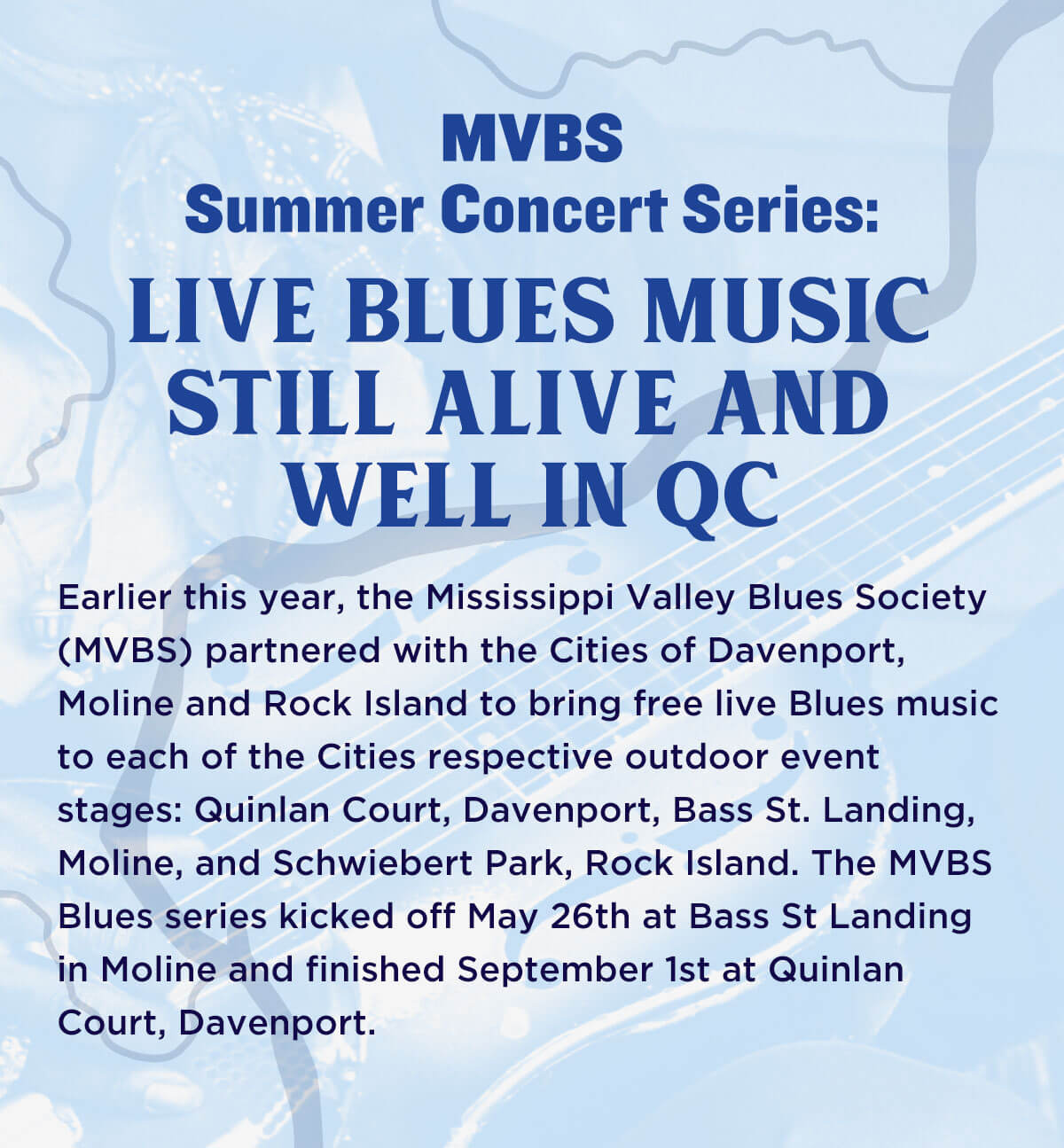 Earlier this year, the Mississippi Valley Blues Society (MVBS) partnered with the Cities of Davenport, Moline and Rock Island to bring free live Blues music to each of the Cities respective outdoor event stages: Quinlan Court, Davenport, Bass St. Landing, Moline, and Schwiebert Park, Rock Island. The MVBS Blues series kicked off May 26th at Bass St Landing in Moline and finished September 1st at Quinlan Court, Davenport.